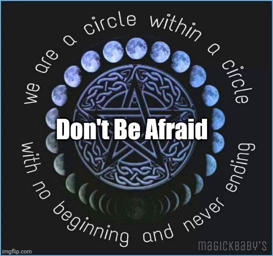 Don't be afraid | Don't Be Afraid | image tagged in circle of life,moon phases,pentagram,don't be afraid | made w/ Imgflip meme maker