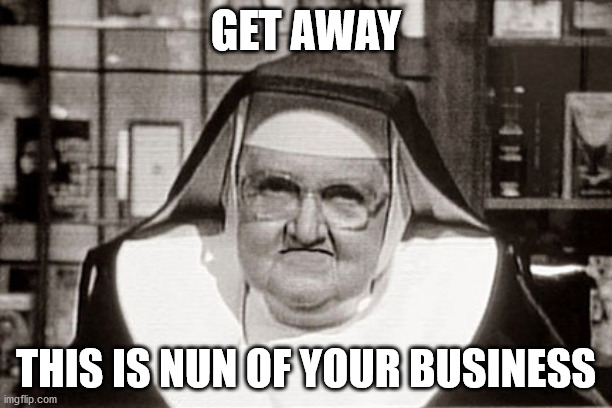 Frowning Nun | GET AWAY; THIS IS NUN OF YOUR BUSINESS | image tagged in memes,frowning nun | made w/ Imgflip meme maker