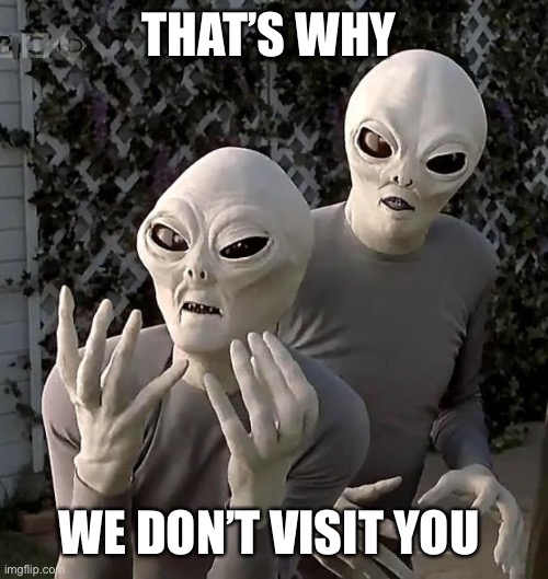 Aliens | THAT’S WHY WE DON’T VISIT YOU | image tagged in aliens | made w/ Imgflip meme maker