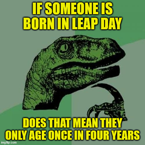 Philosoraptor Meme | IF SOMEONE IS BORN IN LEAP DAY; DOES THAT MEAN THEY ONLY AGE ONCE IN FOUR YEARS | image tagged in memes,philosoraptor | made w/ Imgflip meme maker