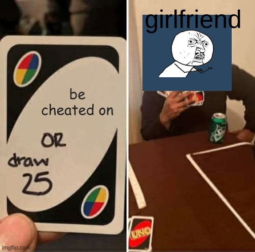 UNO Draw 25 Cards | girlfriend; be cheated on | image tagged in memes,uno draw 25 cards | made w/ Imgflip meme maker