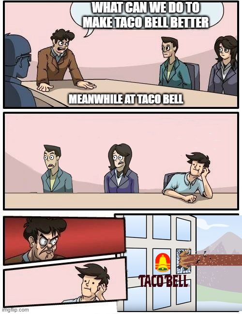 Boardroom Meeting Suggestion - Alternate Version | WHAT CAN WE DO TO MAKE TACO BELL BETTER; MEANWHILE AT TACO BELL | image tagged in boardroom meeting suggestion - alternate version | made w/ Imgflip meme maker