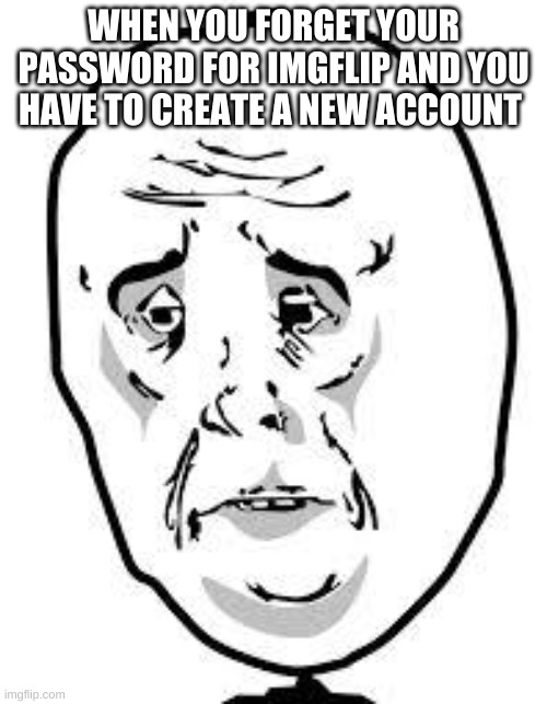 sad face | WHEN YOU FORGET YOUR PASSWORD FOR IMGFLIP AND YOU HAVE TO CREATE A NEW ACCOUNT | image tagged in sad face | made w/ Imgflip meme maker