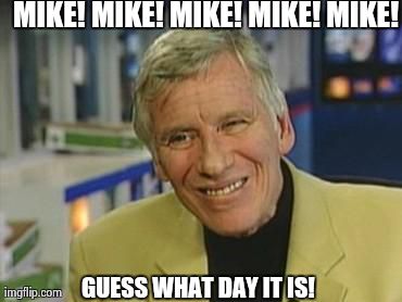 MIKE! MIKE! MIKE! MIKE! MIKE! GUESS WHAT DAY IT IS! | made w/ Imgflip meme maker