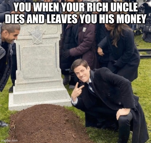 Grant Gustin over grave | YOU WHEN YOUR RICH UNCLE DIES AND LEAVES YOU HIS MONEY | image tagged in grant gustin over grave | made w/ Imgflip meme maker