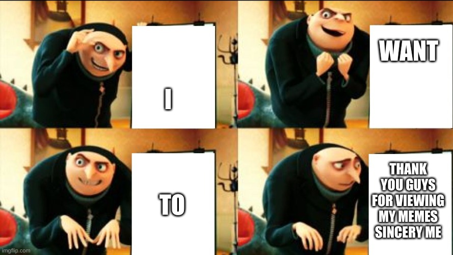 Gru Diabolical Plan Fail | WANT; I; THANK YOU GUYS FOR VIEWING MY MEMES SINCERY ME; TO | image tagged in gru diabolical plan fail | made w/ Imgflip meme maker