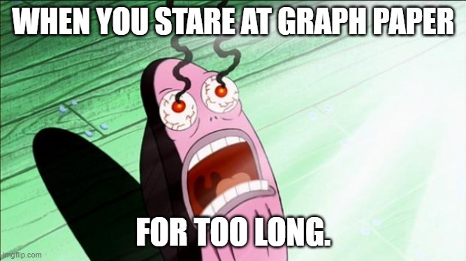 Spongebob My Eyes | WHEN YOU STARE AT GRAPH PAPER; FOR TOO LONG. | image tagged in spongebob my eyes | made w/ Imgflip meme maker