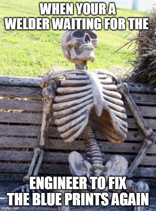 Waiting Skeleton | WHEN YOUR A WELDER WAITING FOR THE; ENGINEER TO FIX THE BLUE PRINTS AGAIN | image tagged in memes,waiting skeleton | made w/ Imgflip meme maker