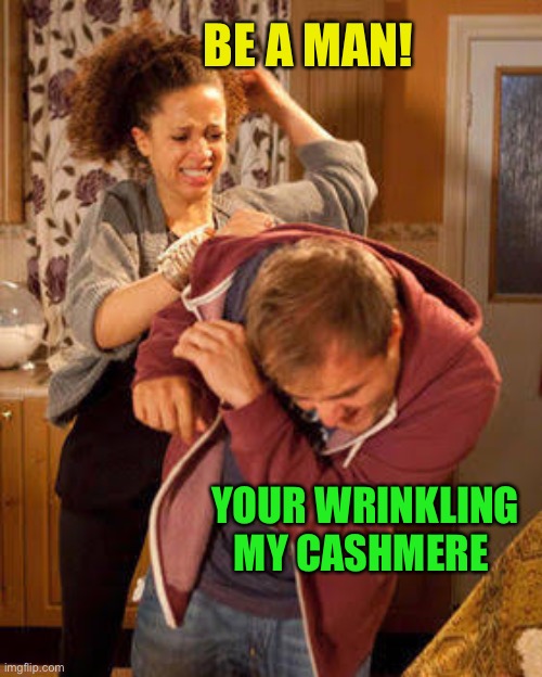 battered husband | BE A MAN! YOUR WRINKLING MY CASHMERE | image tagged in battered husband | made w/ Imgflip meme maker