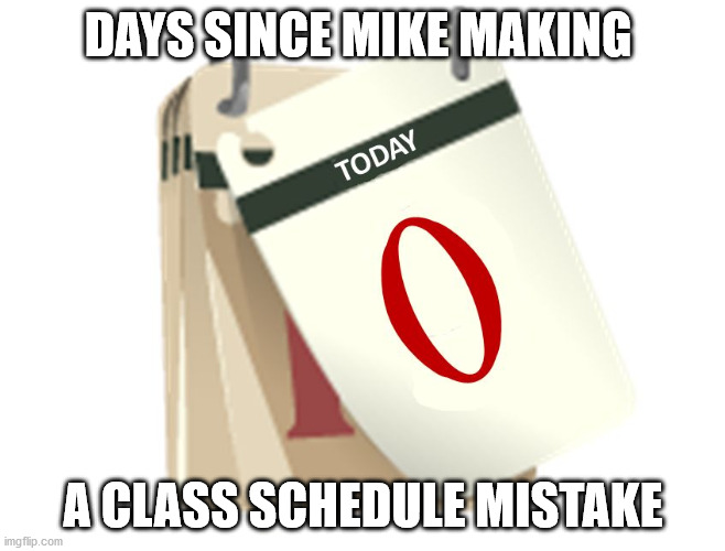 Zero Days | DAYS SINCE MIKE MAKING; A CLASS SCHEDULE MISTAKE | image tagged in zero days | made w/ Imgflip meme maker
