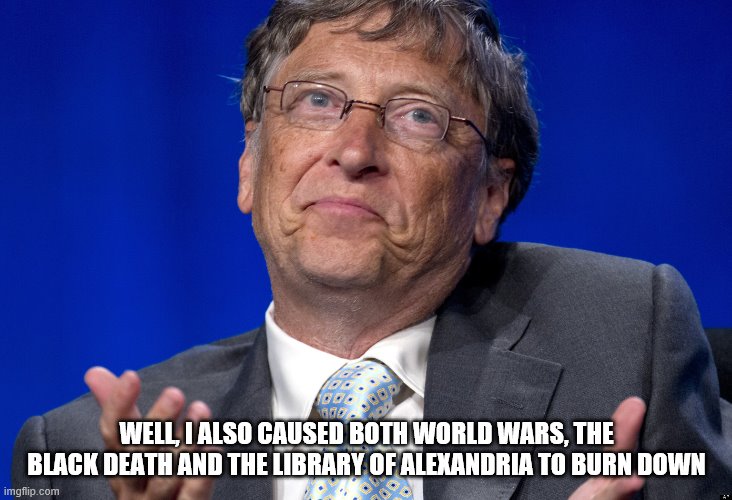 Bill Gates | WELL, I ALSO CAUSED BOTH WORLD WARS, THE BLACK DEATH AND THE LIBRARY OF ALEXANDRIA TO BURN DOWN | image tagged in bill gates | made w/ Imgflip meme maker