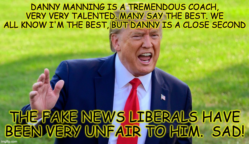 DANNY MANNING IS A TREMENDOUS COACH, VERY VERY TALENTED. MANY SAY THE BEST. WE ALL KNOW I'M THE BEST, BUT DANNY IS A CLOSE SECOND; THE FAKE NEWS LIBERALS HAVE BEEN VERY UNFAIR TO HIM.  SAD! | made w/ Imgflip meme maker