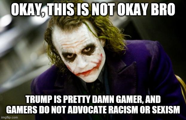 why so serious joker | OKAY, THIS IS NOT OKAY BRO TRUMP IS PRETTY DAMN GAMER, AND GAMERS DO NOT ADVOCATE RACISM OR SEXISM | image tagged in why so serious joker | made w/ Imgflip meme maker