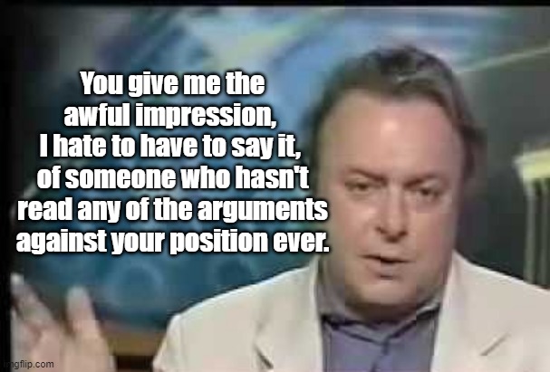 Hitchens on Hannity | You give me the awful impression, 
I hate to have to say it, 
of someone who hasn't read any of the arguments against your position ever. | image tagged in hitchens on hannity | made w/ Imgflip meme maker