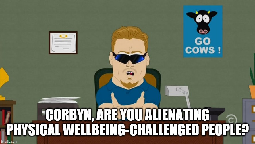 PC Principal Have a Seat | CORBYN, ARE YOU ALIENATING PHYSICAL WELLBEING-CHALLENGED PEOPLE? | image tagged in pc principal have a seat | made w/ Imgflip meme maker