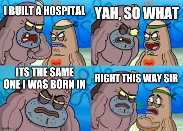 How Tough Are You | YAH, SO WHAT; I BUILT A HOSPITAL; ITS THE SAME ONE I WAS BORN IN; RIGHT THIS WAY SIR | image tagged in memes,how tough are you | made w/ Imgflip meme maker