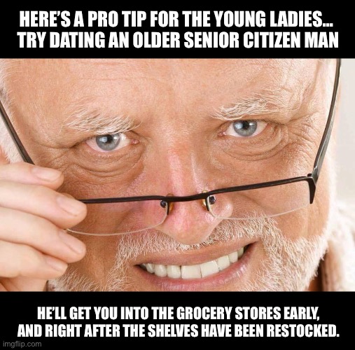 Tip for the younger ladies... | HERE’S A PRO TIP FOR THE YOUNG LADIES...  TRY DATING AN OLDER SENIOR CITIZEN MAN; HE’LL GET YOU INTO THE GROCERY STORES EARLY, AND RIGHT AFTER THE SHELVES HAVE BEEN RESTOCKED. | image tagged in harold glasses | made w/ Imgflip meme maker
