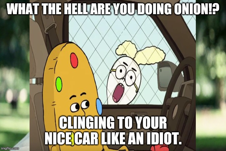 WHAT THE HELL ARE YOU DOING ONION!? CLINGING TO YOUR NICE CAR LIKE AN IDIOT. | image tagged in funny memes | made w/ Imgflip meme maker