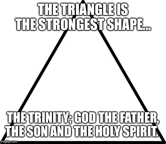 triangle | THE TRIANGLE IS THE STRONGEST SHAPE... THE TRINITY; GOD THE FATHER, THE SON AND THE HOLY SPIRIT. | image tagged in triangle | made w/ Imgflip meme maker
