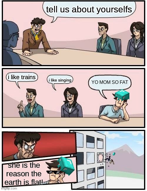 Boardroom Meeting Suggestion | tell us about yourselfs; i like trains; YO MOM SO FAT; i like singing; she is the reason the earth is flat! | image tagged in memes,boardroom meeting suggestion | made w/ Imgflip meme maker