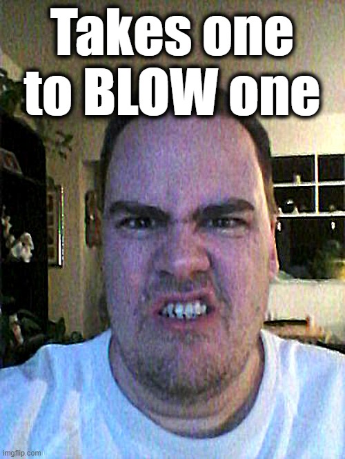 Grrr | Takes one to BLOW one | image tagged in grrr | made w/ Imgflip meme maker