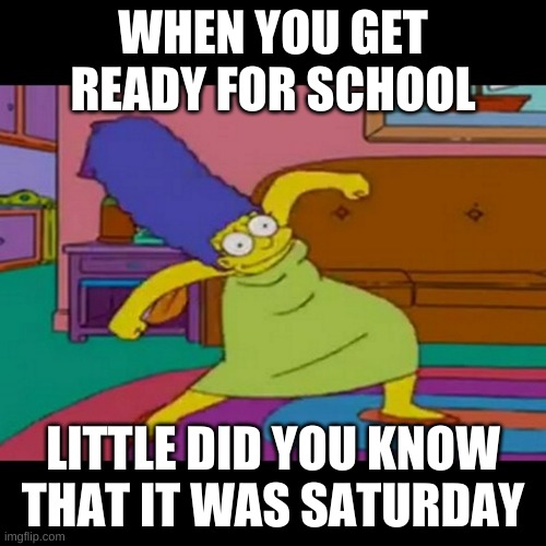 mlg marge simpsons | WHEN YOU GET READY FOR SCHOOL; LITTLE DID YOU KNOW THAT IT WAS SATURDAY | image tagged in mlg marge simpsons | made w/ Imgflip meme maker