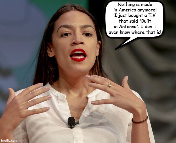 Alexandria Ocasio-Cortez | Nothing is made in America anymore! I just bought a T.V that said 'Built in Antenna'. I don't even know where that is! | image tagged in alexandria ocasio-cortez,memes | made w/ Imgflip meme maker
