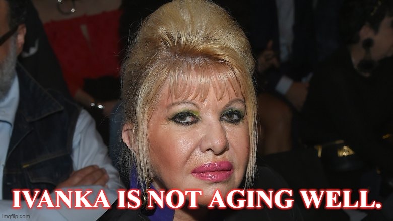 Old Ivanka | IVANKA IS NOT AGING WELL. | image tagged in old ivanka | made w/ Imgflip meme maker