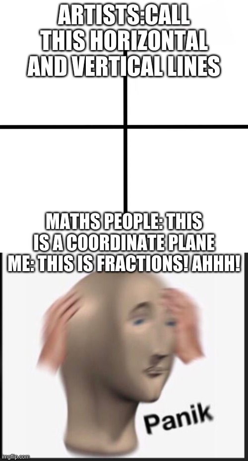 ARTISTS:CALL THIS HORIZONTAL AND VERTICAL LINES; MATHS PEOPLE: THIS IS A COORDINATE PLANE
ME: THIS IS FRACTIONS! AHHH! | image tagged in memes,blank starter pack,panik kalm panik | made w/ Imgflip meme maker