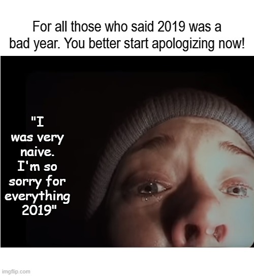 For all those who said 2019 was a bad year. You better start apologizing now! "I was very naive. I'm so sorry for everything  2019"; COVELL BELLAMY III | image tagged in blair witch project 2019 apology | made w/ Imgflip meme maker