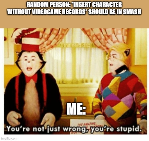 You're not just wrong your stupid | RANDOM PERSON: *INSERT CHARACTER WITHOUT VIDEOGAME RECORDS* SHOULD BE IN SMASH; ME: | image tagged in you're not just wrong your stupid | made w/ Imgflip meme maker
