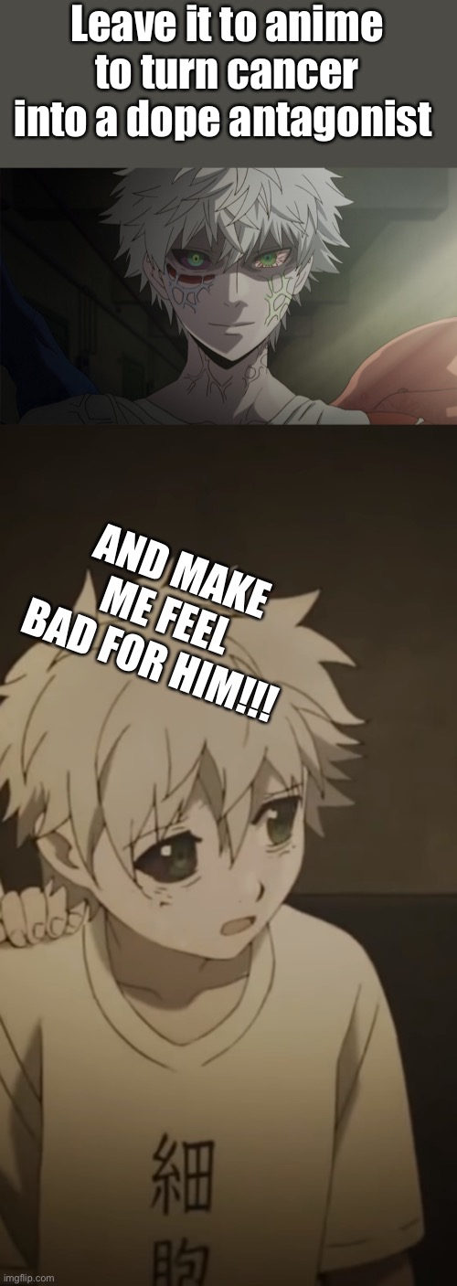 Leave it to anime to turn cancer into a dope antagonist; AND MAKE ME FEEL BAD FOR HIM!!! | made w/ Imgflip meme maker