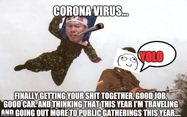 CORONA VIRUS... YOLO; FINALLY GETTING YOUR SHIT TOGETHER, GOOD JOB, GOOD CAR. AND THINKING THAT THIS YEAR I'M TRAVELING AND GOING OUT MORE TO PUBLIC GATHERINGS THIS YEAR.... | image tagged in coronavirus | made w/ Imgflip meme maker