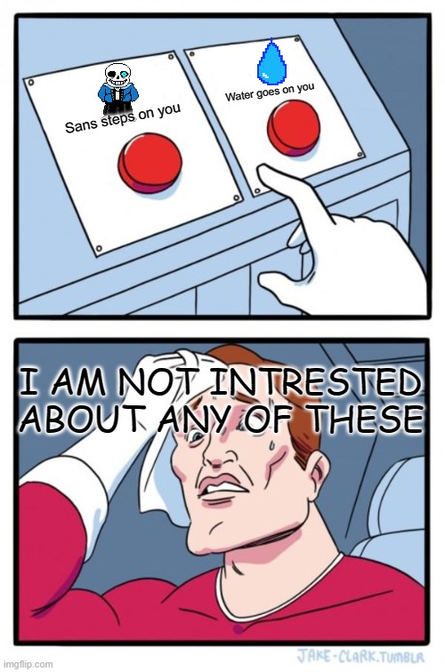 Two Buttons Meme | Water goes on you; Sans steps on you; I AM NOT INTRESTED ABOUT ANY OF THESE | image tagged in memes,two buttons | made w/ Imgflip meme maker