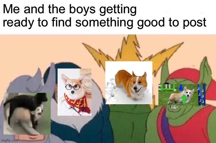 Me And The Boys Meme | Me and the boys getting ready to find something good to post | image tagged in memes,me and the boys | made w/ Imgflip meme maker