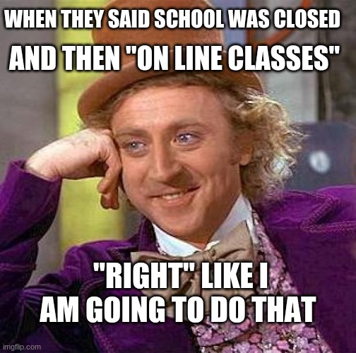 Creepy Condescending Wonka Meme | WHEN THEY SAID SCHOOL WAS CLOSED; AND THEN "ON LINE CLASSES"; "RIGHT" LIKE I AM GOING TO DO THAT | image tagged in memes,creepy condescending wonka | made w/ Imgflip meme maker