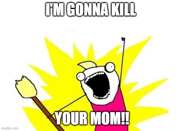 X All The Y | I'M GONNA KILL; YOUR MOM!! | image tagged in memes,x all the y | made w/ Imgflip meme maker
