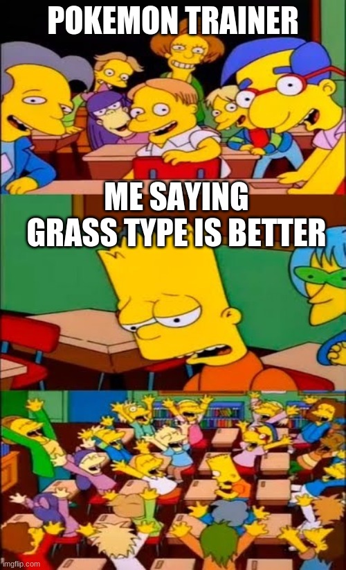 say the line bart! simpsons | POKEMON TRAINER; ME SAYING GRASS TYPE IS BETTER | image tagged in say the line bart simpsons | made w/ Imgflip meme maker