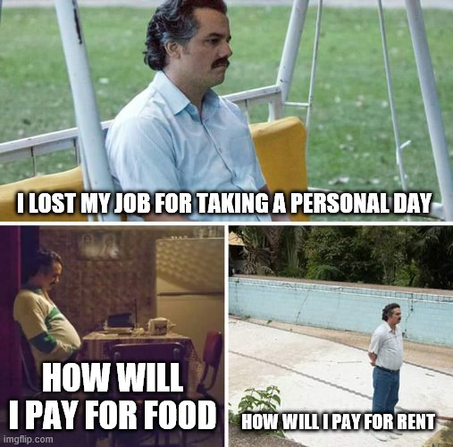 Sad Pablo Escobar Meme | I LOST MY JOB FOR TAKING A PERSONAL DAY; HOW WILL I PAY FOR FOOD; HOW WILL I PAY FOR RENT | image tagged in memes,sad pablo escobar | made w/ Imgflip meme maker