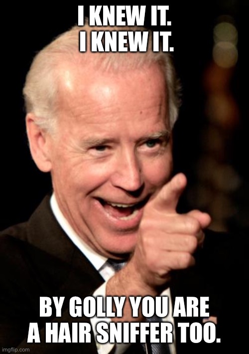 Smilin Biden | I KNEW IT.  I KNEW IT. BY GOLLY YOU ARE A HAIR SNIFFER TOO. | image tagged in memes,smilin biden | made w/ Imgflip meme maker
