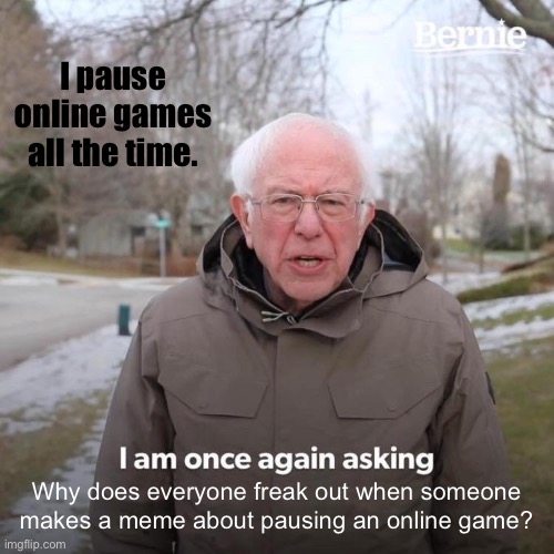 Seriously, why do y’all do this? | I pause online games all the time. Why does everyone freak out when someone makes a meme about pausing an online game? | image tagged in memes,bernie i am once again asking for your support,online gaming | made w/ Imgflip meme maker