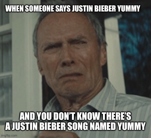 Justin Bieber Yummy | WHEN SOMEONE SAYS JUSTIN BIEBER YUMMY; AND YOU DON’T KNOW THERE’S A JUSTIN BIEBER SONG NAMED YUMMY | image tagged in justin bieber yummy | made w/ Imgflip meme maker