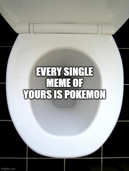 TOILET | EVERY SINGLE MEME OF YOURS IS POKEMON | image tagged in toilet | made w/ Imgflip meme maker