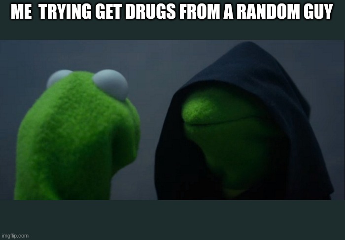 Evil Kermit Meme | ME  TRYING GET DRUGS FROM A RANDOM GUY | image tagged in memes,evil kermit | made w/ Imgflip meme maker