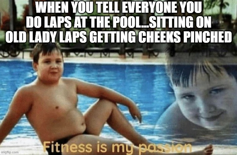 Not Real Laps! | WHEN YOU TELL EVERYONE YOU DO LAPS AT THE POOL...SITTING ON OLD LADY LAPS GETTING CHEEKS PINCHED | image tagged in fitness is my passion | made w/ Imgflip meme maker