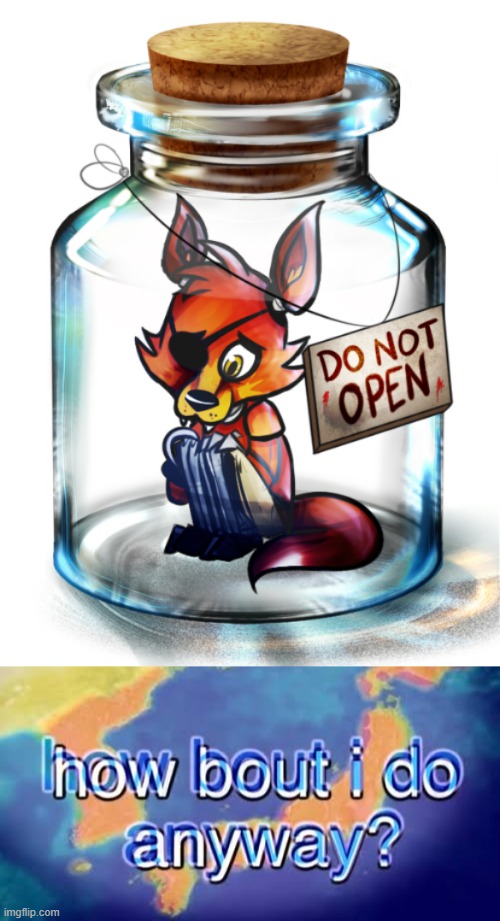 I'M OPENIN' THE DAMN BOTTLE | image tagged in how bout i do anyway,foxy,foxy five nights at freddy's | made w/ Imgflip meme maker
