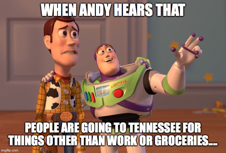 X, X Everywhere Meme | WHEN ANDY HEARS THAT; PEOPLE ARE GOING TO TENNESSEE FOR THINGS OTHER THAN WORK OR GROCERIES.... | image tagged in memes,x x everywhere,teamkentucky,healthyathome | made w/ Imgflip meme maker