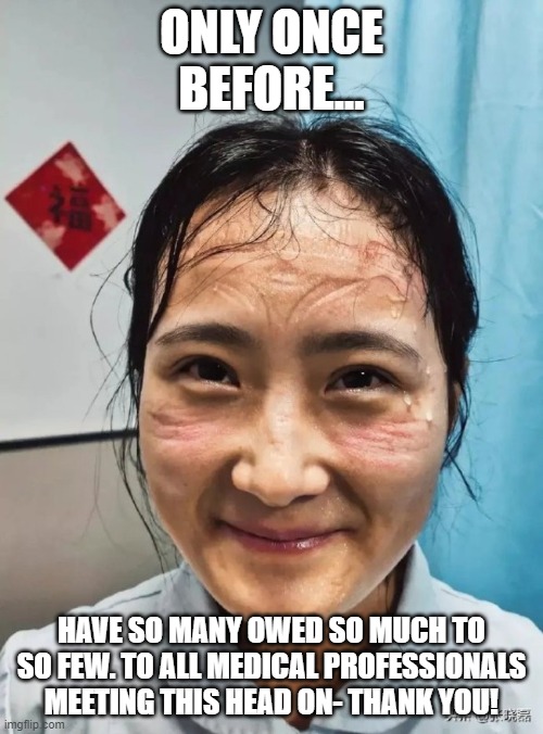 ONLY ONCE BEFORE... HAVE SO MANY OWED SO MUCH TO SO FEW. TO ALL MEDICAL PROFESSIONALS MEETING THIS HEAD ON- THANK YOU! | image tagged in medical,covid-19,doctors,nurses | made w/ Imgflip meme maker