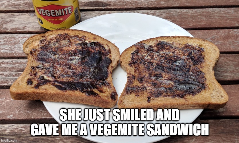 It's What Men at Work Sung About | SHE JUST SMILED AND GAVE ME A VEGEMITE SANDWICH | image tagged in food | made w/ Imgflip meme maker