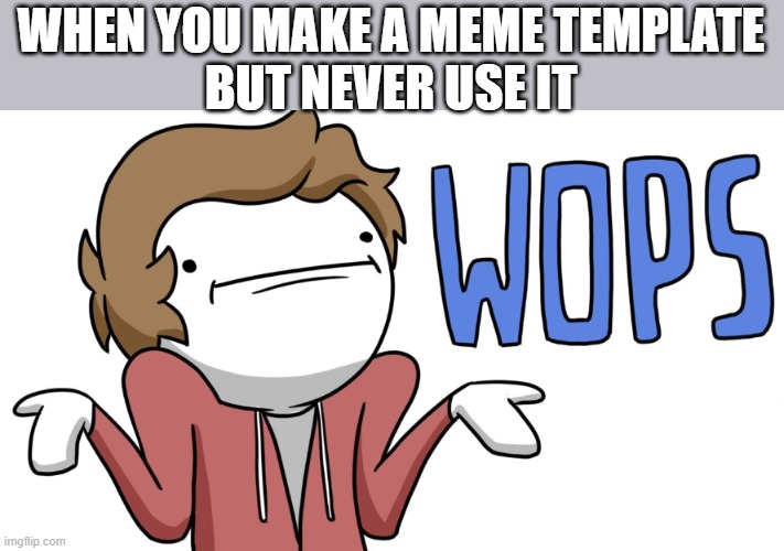 wops | WHEN YOU MAKE A MEME TEMPLATE
BUT NEVER USE IT | image tagged in wops | made w/ Imgflip meme maker